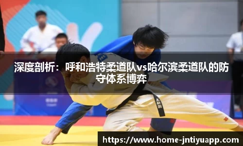 深度剖析：呼和浩特柔道队vs哈尔滨柔道队的防守体系博弈